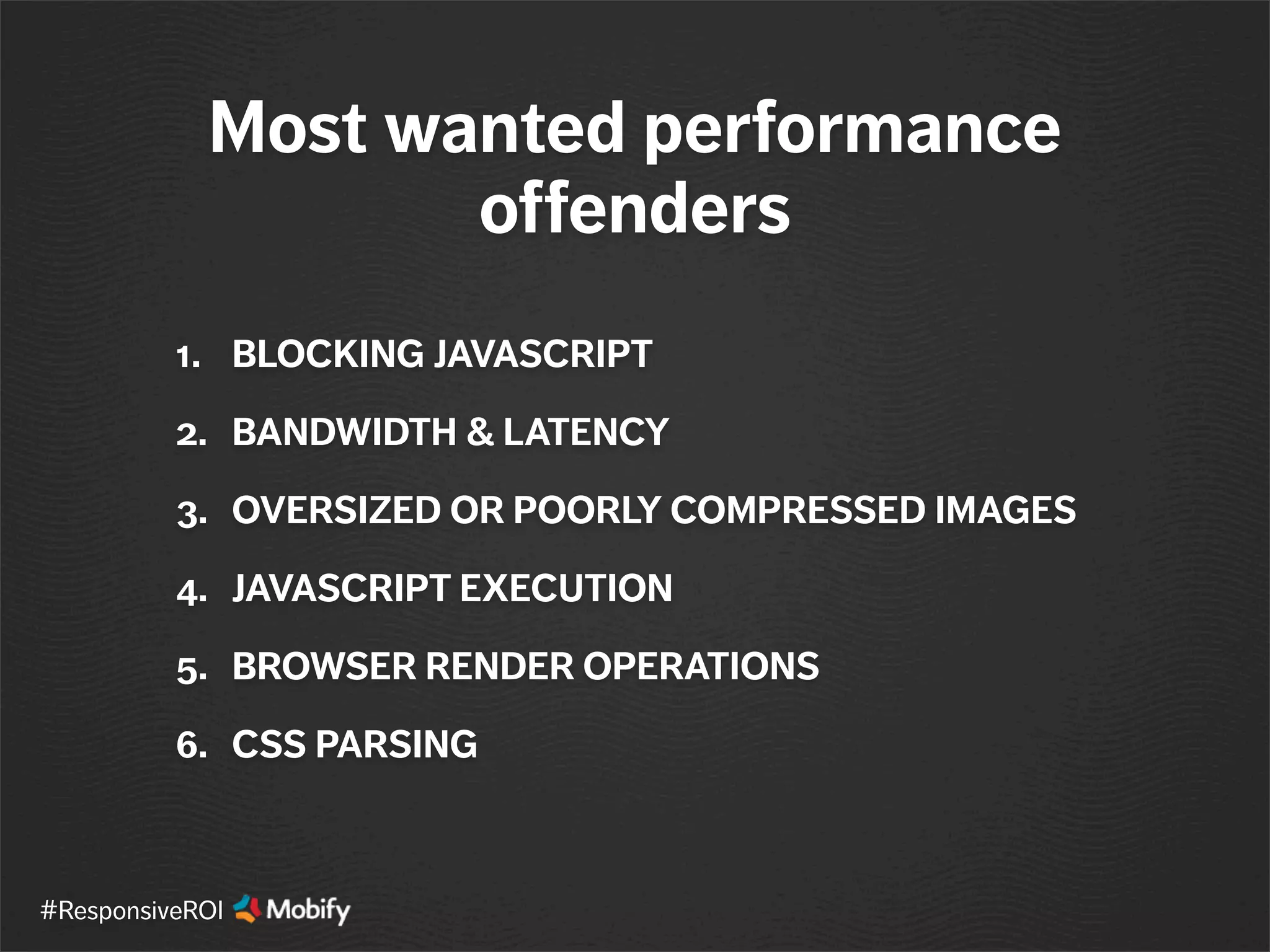 1. BLOCKING JAVASCRIPT
2. BANDWIDTH & LATENCY
3. OVERSIZED OR POORLY COMPRESSED IMAGES
4. JAVASCRIPT EXECUTION
5. BROWSER RENDER OPERATIONS
6. CSS PARSING
Most wanted performance
offenders
#ResponsiveROI
 