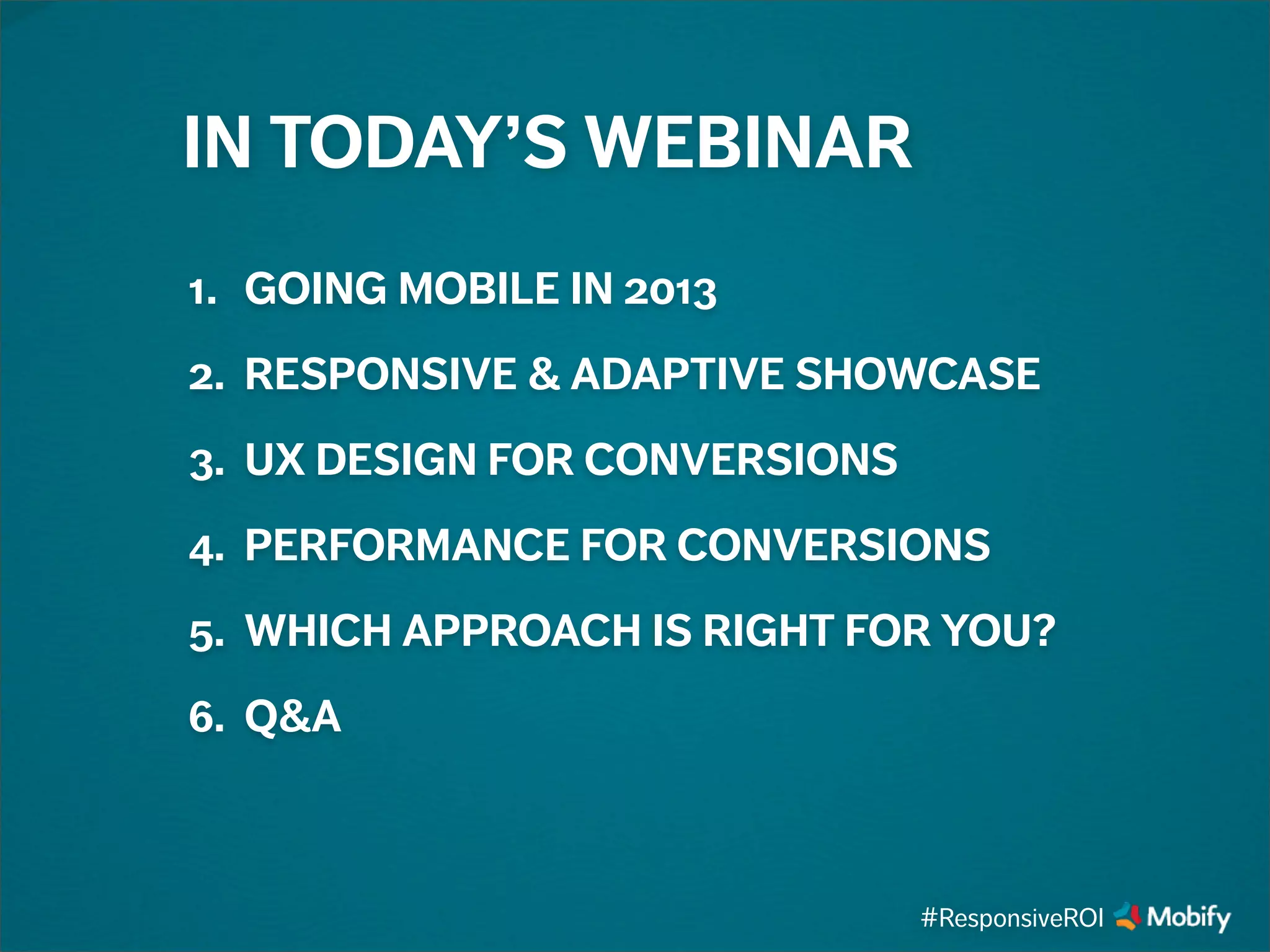 1. GOING MOBILE IN 2013
2. RESPONSIVE & ADAPTIVE SHOWCASE
3. UX DESIGN FOR CONVERSIONS
4. PERFORMANCE FOR CONVERSIONS
5. WHICH APPROACH IS RIGHT FOR YOU?
6. Q&A
IN TODAY’S WEBINAR
#ResponsiveROI
 