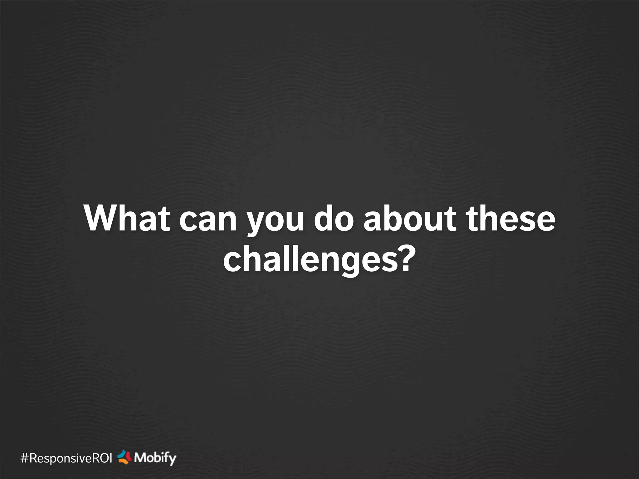 What can you do about these
challenges?
#ResponsiveROI
 