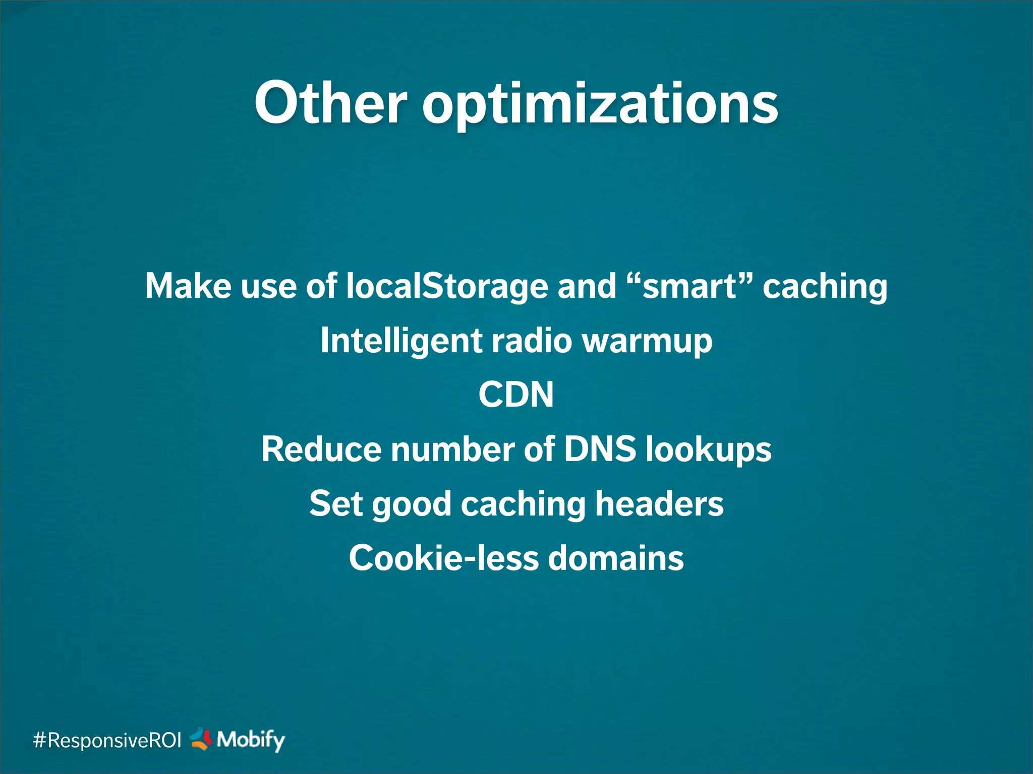 Other optimizations
Make use of localStorage and “smart” caching
Intelligent radio warmup
CDN
Reduce number of DNS lookups
Set good caching headers
Cookie-less domains
#ResponsiveROI
 