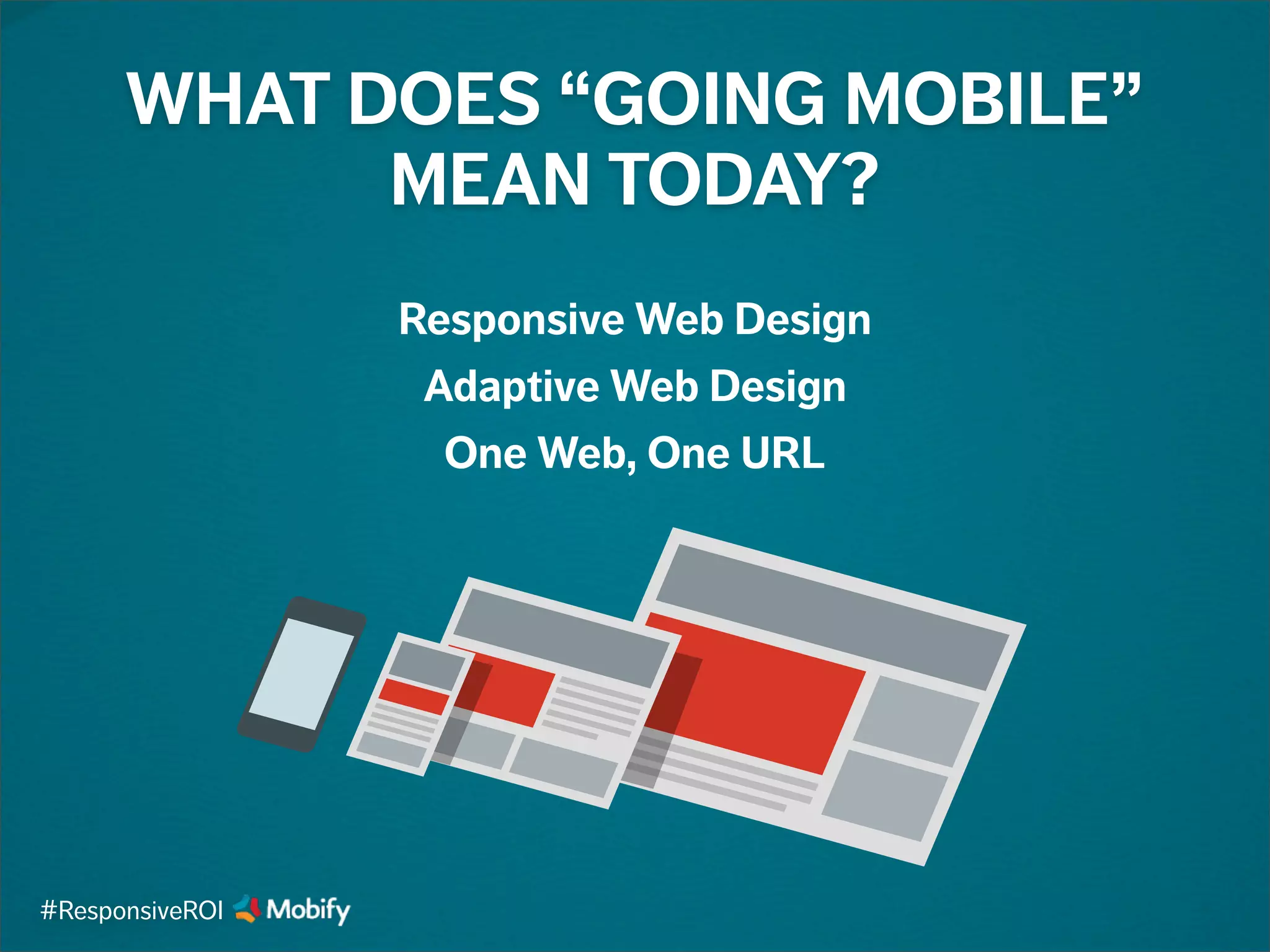 Responsive Web Design
Adaptive Web Design
One Web, One URL
WHAT DOES “GOING MOBILE”
MEAN TODAY?
#ResponsiveROI
 