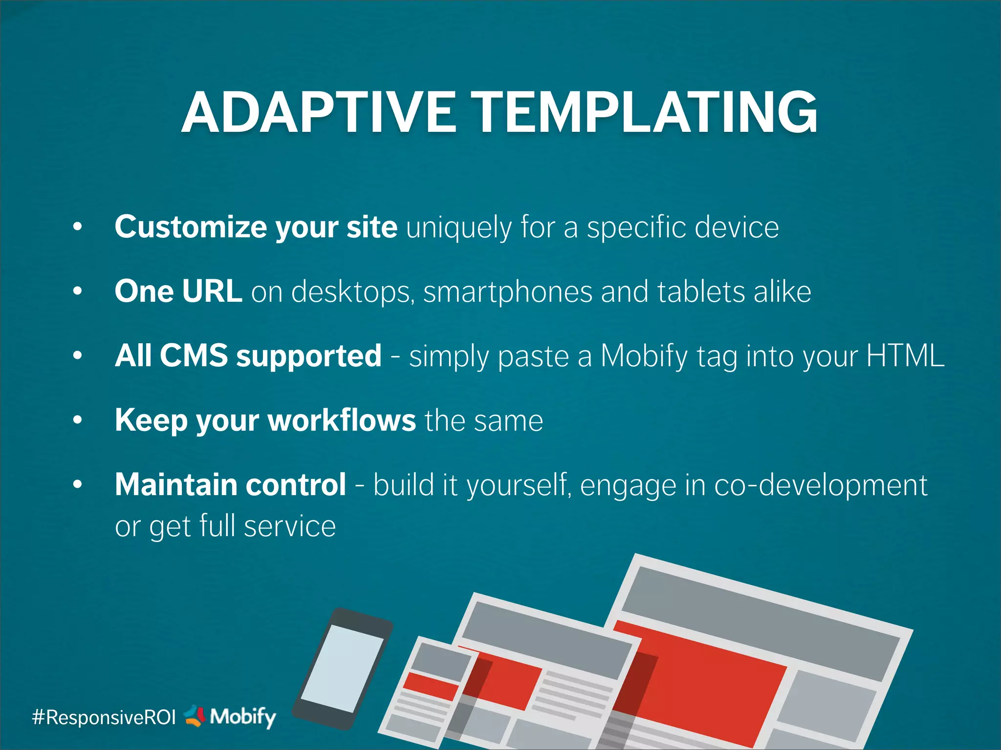 ADAPTIVE TEMPLATING
• Customize your site uniquely for a specific device
• One URL on desktops, smartphones and tablets alike
• All CMS supported - simply paste a Mobify tag into your HTML
• Keep your workflows the same
• Maintain control - build it yourself, engage in co-development
or get full service
#ResponsiveROI
 