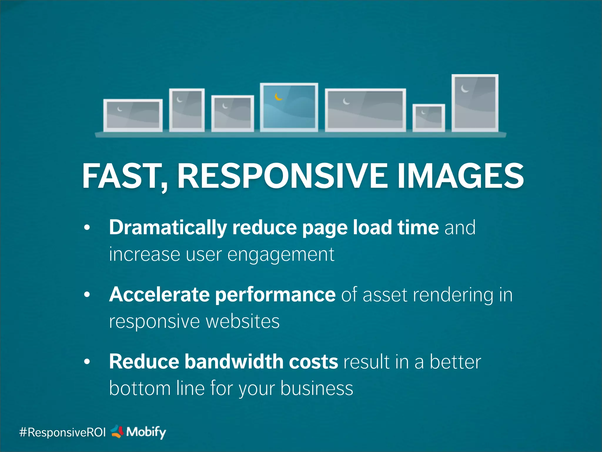FAST, RESPONSIVE IMAGES
• Dramatically reduce page load time and
increase user engagement
• Accelerate performance of asset rendering in
responsive websites
• Reduce bandwidth costs result in a better
bottom line for your business
#ResponsiveROI
 