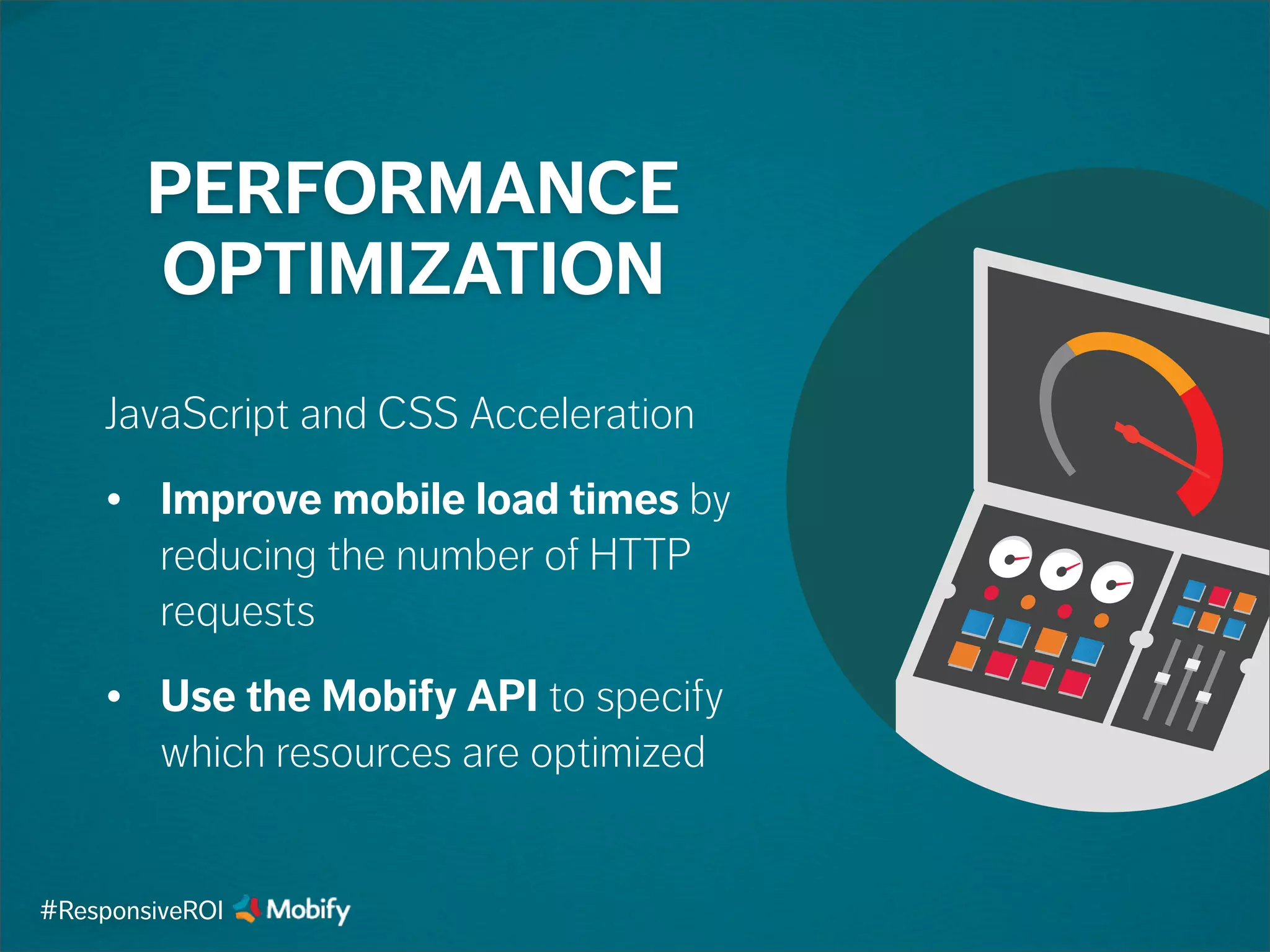 PERFORMANCE
OPTIMIZATION
JavaScript and CSS Acceleration
• Improve mobile load times by
reducing the number of HTTP
requests
• Use the Mobify API to specify
which resources are optimized
#ResponsiveROI
 