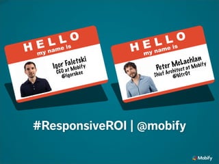 Igor Faletski
CEO at Mobify
@igorskee
Peter McLachlan
Chief Architect at Mobify
@b1tr0t
#ResponsiveROI | @mobify
 