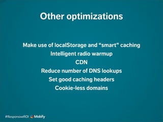 Other optimizations
Make use of localStorage and “smart” caching
Intelligent radio warmup
CDN
Reduce number of DNS lookups
Set good caching headers
Cookie-less domains
#ResponsiveROI
 