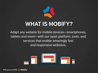 Adapt any website for mobile devices—smartphones,
tablets and more—with our open platform, tools, and
services that enable amazingly fast
and responsive websites.
WHAT IS MOBIFY?
#ResponsiveROI
 
