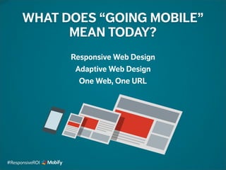 Responsive Web Design
Adaptive Web Design
One Web, One URL
WHAT DOES “GOING MOBILE”
MEAN TODAY?
#ResponsiveROI
 