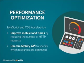 PERFORMANCE
OPTIMIZATION
JavaScript and CSS Acceleration
• Improve mobile load times by
reducing the number of HTTP
requests
• Use the Mobify API to specify
which resources are optimized
#ResponsiveROI
 