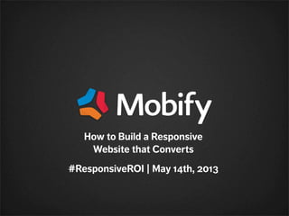 How to Build a Responsive
Website that Converts
#ResponsiveROI | May 14th, 2013
 
