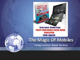 The Magic Of Mobiles
  Using Location Based Services
 