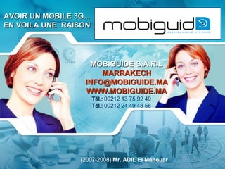 AVOIR UN MOBILE 3G... EN VOILA UNE  RAISON MOBIGUIDE  S.A.R.L MARRAKECH [email_address] WWW.MOBIGUIDE.MA Tél.:  00212 13 75 92 49 Tél.:  00212 24 49 48 58 (2007-2008)  Mr. ADIL El Menouar 