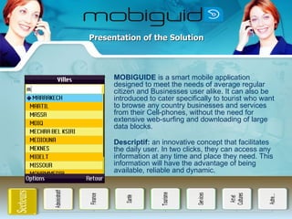 Presentation of the Solution <ul><li>MOBIGUIDE  is a smart mobile application designed to meet the needs of average regula...