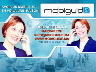 AVOIR UN MOBILE 3G... EN VOILA UNE  RAISON MOBIGUIDE  S.A.R.L MARRAKECH [email_address] WWW.MOBIGUIDE.MA Tél.:  00212 24 49 48 58 