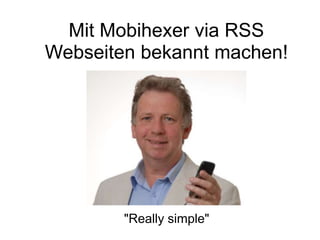 Mit Mobihexer via RSS
Webseiten bekannt machen!
"Really simple"
 