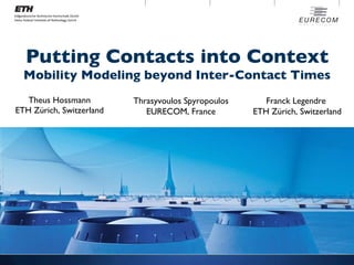 Putting Contacts into Context Mobility Modeling beyond Inter-Contact Times Theus Hossmann ETH Zürich, Switzerland Thrasyvoulos Spyropoulos EURECOM, France Franck Legendre  ETH Zürich, Switzerland 