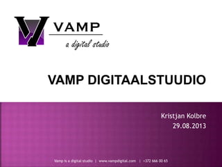 Vamp is a digital studio | www.vampdigital.com | +372 666 00 65
VAMP DIGITAALSTUUDIO
Kristjan Kolbre
29.08.2013
 
