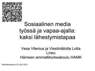 Sosiaalinen media
                   työssä ja vapaa-ajalla:
                   kaksi lähestymistapaa
                    Vesa Vilenius ja Viestintälotta Lotta
                                   Linko
                    Hämeen ammattikorkeakoulu HAMK
Mobiilikesäkoulu 25.-26.5.2011
 