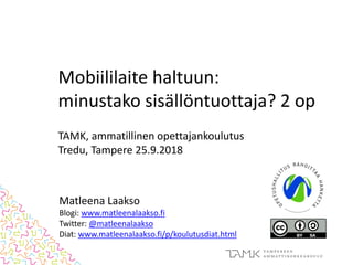 Mobiililaite haltuun:
minustako sisällöntuottaja? 2 op
TAMK, ammatillinen opettajankoulutus
Tredu, Tampere 25.9.2018
Matleena Laakso
Blogi: www.matleenalaakso.fi
Twitter: @matleenalaakso
Diat: www.matleenalaakso.fi/p/koulutusdiat.html
 