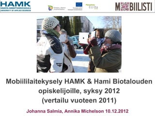 Mobiililaitekysely HAMK & Hami Biotalouden
           opiskelijoille, syksy 2012
            (vertailu vuoteen 2011)
     Johanna Salmia, Annika Michelson 10.12.2012
 