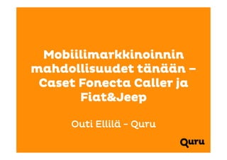Mobiilimarkkinoinnin
mahdollisuudet tänään –
 Caset Fonecta Caller ja
       Fiat&Jeep

     Outi Ellilä - Quru
 