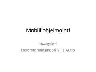 Mobiiliohjelmointi

          Navigointi
Laboratorioinsinööri Ville Autio
 