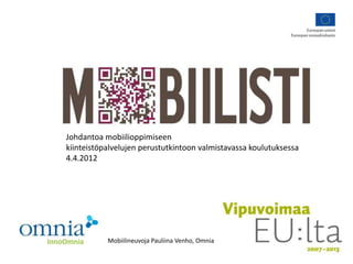Johdantoa mobiilioppimiseen
kiinteistöpalvelujen perustutkintoon valmistavassa koulutuksessa
4.4.2012




           Mobiilineuvoja Pauliina Venho, Omnia
 