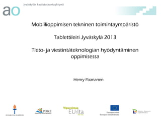 Mobiilioppimisen tekninen toimintaympäristö
Tablettileiri Jyväskylä 2013
Tieto- ja viestintäteknologian hyödyntäminen
oppimisessa

Henry Paananen

 