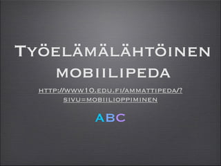 Työelämälähtöinen
mobiilipeda
ABC
http://www10.edu.fi/ammattipeda/?
sivu=mobiilioppiminen
 