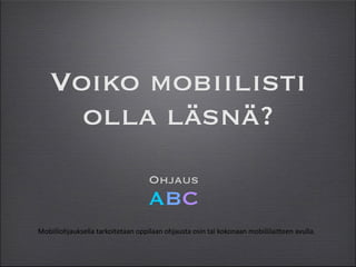 Voiko mobiilisti
olla läsnä?
Ohjaus
Mobiiliohjauksella	
  tarkoitetaan	
  oppilaan	
  ohjausta	
  osin	
  tai	
  kokonaan	
  mobiililai)een	
  avulla.	

ABC
 