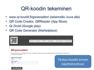 QR-koodin tekeminen 
• www.qr-koodit.fi/generaattori (selaimella, kuva alla) 
• QR Code Creator, QRReader (App Store) 
• Qr Droid (Google play) 
• QR Code Generator (Marketplace) 
Testaa koodit ennen 
käyttöönottoa! 
 
