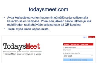 todaysmeet.com 
• Avaa keskustelua varten huone nimeämällä se ja valitsemalla 
kauanko se on verkossa. Poimi sen jälkeen osoite talteen ja liitä 
mobiiliradan rastitehtävään sellaisenaan tai QR-koodina. 
• Toimii myös ilman kirjautumista. 
 