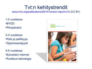 Tvt:n kehitystrendit 
www.nmc.org/publications/2014-horizon-report-k12 (CC BY) 
1-2 vuodessa 
•BYOD 
•Pilvipalvelut 
2-3 vuodessa 
•Pelit ja pelillisyys 
•Oppimisanalyysit 
4-5 vuodessa 
•Esineiden internet 
•Puettava teknologia 
 