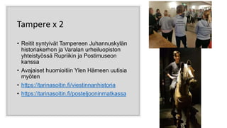 Tampere x 2
• Reitit syntyivät Tampereen Juhannuskylän
historiakerhon ja Varalan urheiluopiston
yhteistyössä Rupriikin ja Postimuseon
kanssa
• Avajaiset huomioitiin Ylen Hämeen uutisia
myöten
• https://tarinasoitin.fi/viestinnanhistoria
• https://tarinasoitin.fi/posteljooninmatkassa
 