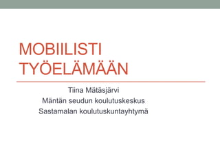 MOBIILISTI
TYÖELÄMÄÄN
Tiina Mätäsjärvi
Mäntän seudun koulutuskeskus
Sastamalan koulutuskuntayhtymä
 