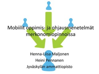 Mobiilit oppimis- ja ohjausmenetelmät 
merkonomiopinnoissa 
Henna-Liisa Maljonen 
Heini Pennanen 
Jyväskylän ammattiopisto 
 