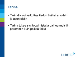 Tarina
• Tarinalla voi vaikuttaa tiedon lisäksi arvoihin  
ja asenteisiin 
• Tarina tukee syväoppimista ja painuu muistiin
paremmin kuin pelkkä fakta
 