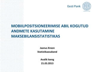 MOBIILPOSITSIONEERIMISE ABIL KOGUTUD
ANDMETE KASUTAMINE
MAKSEBILANSISTATISTIKAS

              Jaanus Kroon
            Statistikaosakond

              Avalik loeng
              21.03.2013
 