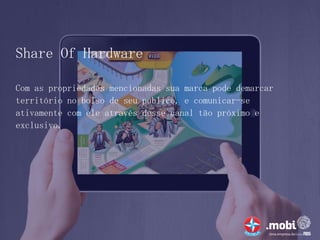 Share Of Hardware

Com as propriedades mencionadas sua marca pode demarcar
território no bolso de seu público, e comunicar-se
ativamente com ele através desse canal tão próximo e
exclusivo.
 
