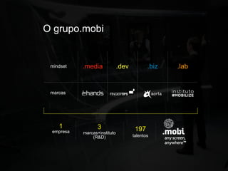 O grupo.mobi


 mindset   .media             .dev          .biz   .lab


 marcas




    1             3                   197
 empresa   marcas+instituto
               (R&D)                 talentos
 