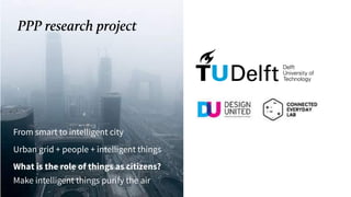 From smart to intelligent city
Urban grid + people + intelligent things
What is the role of things as citizens?
Make intelligent things purify the air
PPP research project
 