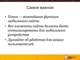 Самое важное
• Поиск — важнейшая функция
мобильного сайта
• Все элементы сайта должны быть
оптимизированы для мобильного
устройства
• Думайте об удобстве для ваших
пользователей
 