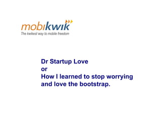 Dr Startup Love  or  How I learned to stop worrying  and love the bootstrap. 