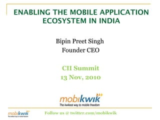 ENABLING THE MOBILE APPLICATION
ECOSYSTEM IN INDIA
Bipin Preet Singh
Founder CEO
CII Summit
13 Nov, 2010
Follow us @ twitter.com/mobikwik
 