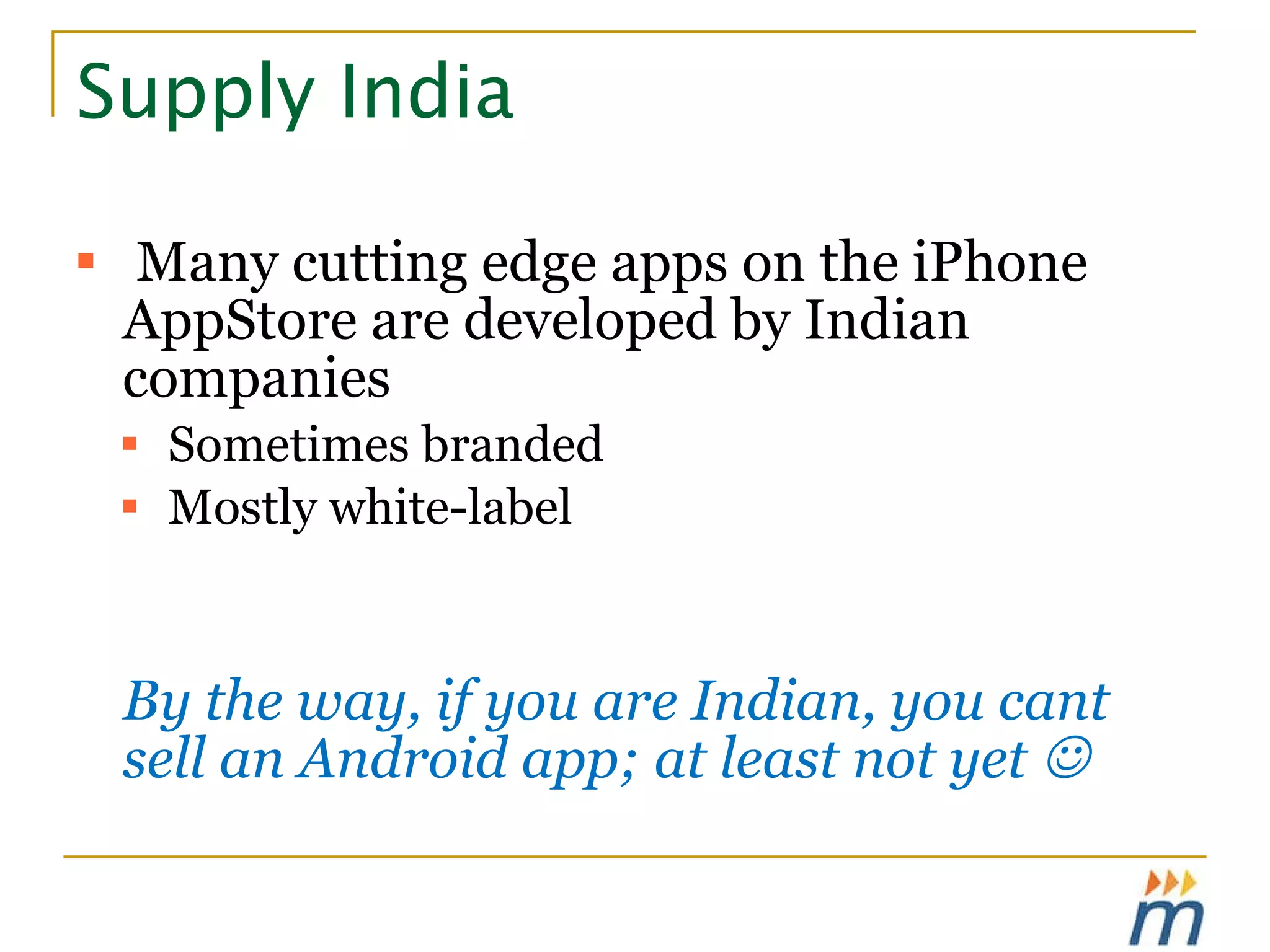 Supply India Many cutting edge apps on the iPhone AppStore are developed by Indian companies Sometimes branded Mostly white-label By the way, if you are Indian, you cant sell an Android app; at least not yet   