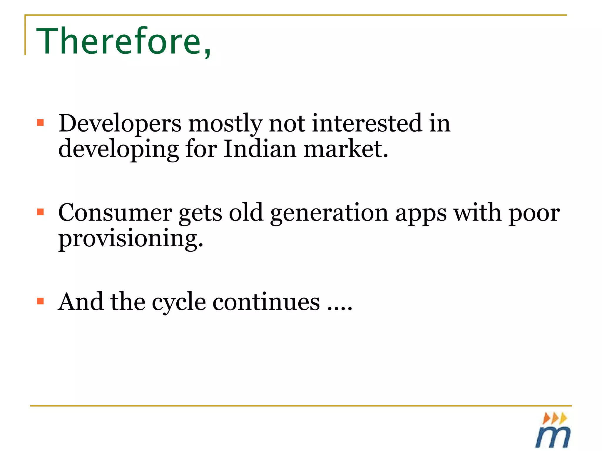 Therefore, Developers mostly not interested in developing for Indian market. Consumer gets old generation apps with poor provisioning. And the cycle continues .... 