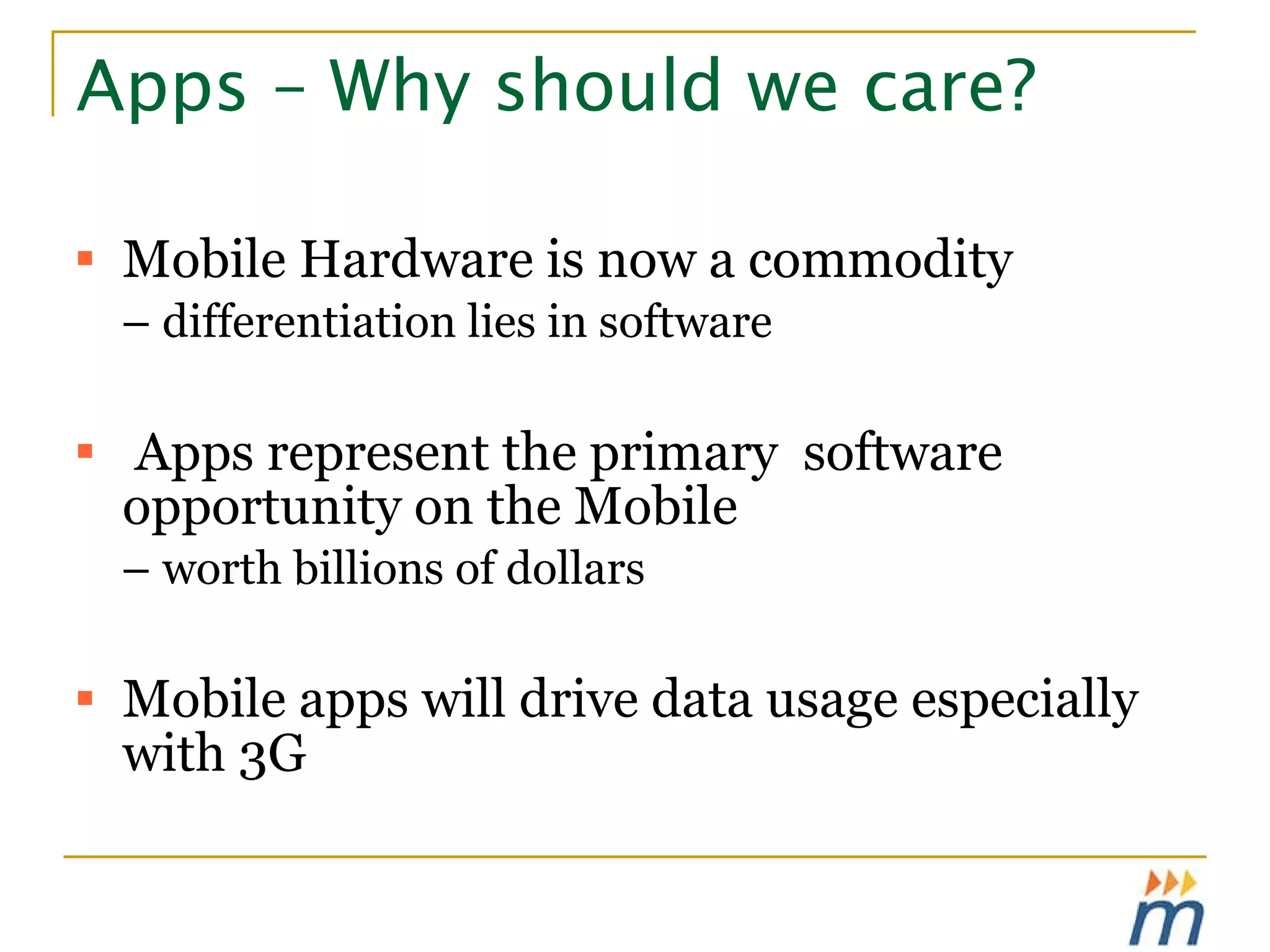 Apps – Why should we care? Mobile Hardware is now a commodity  –  differentiation lies in software Apps represent the primary  software opportunity on the Mobile  –  worth billions of dollars Mobile apps will drive data usage especially with 3G 