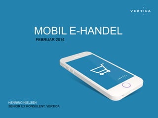 MOBIL E-HANDEL
FEBRUAR 2014

HENNING NIELSEN
SENIOR UX KONSULENT, VERTICA

 