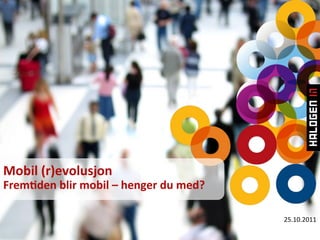 Mobil	
  (r)evolusjon	
  
Frem2den	
  blir	
  mobil	
  –	
  henger	
  du	
  med?	
  
	
  
                                                             	
  
                                                             25.10.2011	
  
 