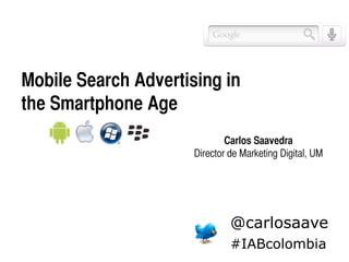Mobile Search Advertising in
the Smartphone Age	
Carlos Saavedra	
Director de Marketing Digital, UM	
@carlosaave
#IABcolombia
 